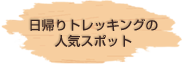 日帰りトレッキングの人気スポット